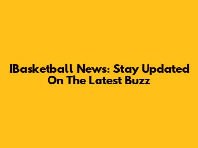 IBasketball News: Stay Updated On The Latest Buzz
