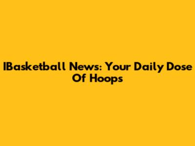 IBasketball News: Your Daily Dose Of Hoops