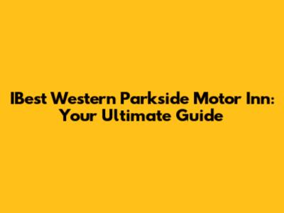 IBest Western Parkside Motor Inn: Your Ultimate Guide