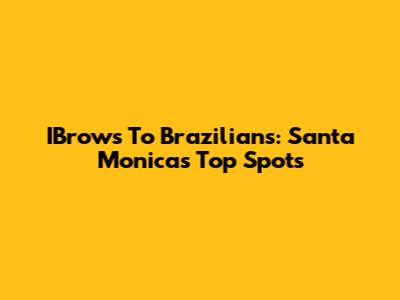 IBrows To Brazilians: Santa Monica's Top Spots