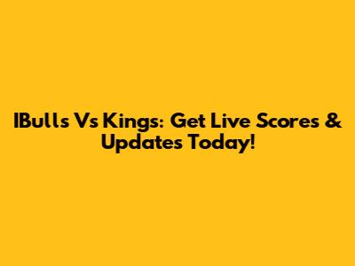 IBulls Vs Kings: Get Live Scores & Updates Today!