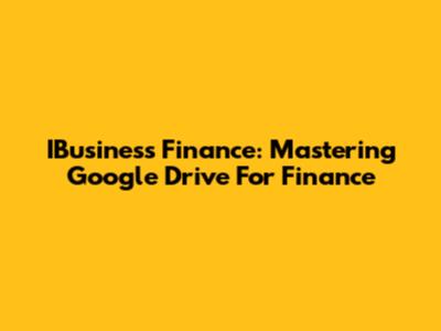 IBusiness Finance: Mastering Google Drive For Finance