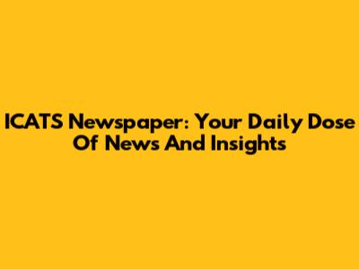 ICATS Newspaper: Your Daily Dose Of News And Insights