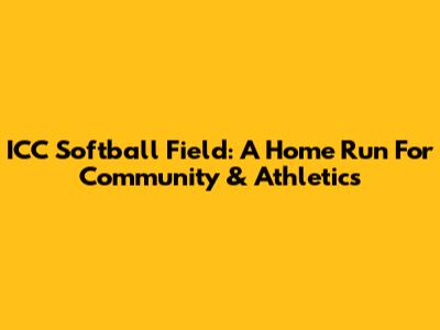 ICC Softball Field: A Home Run For Community & Athletics