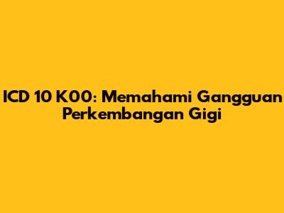 ICD 10 K00: Memahami Gangguan Perkembangan Gigi