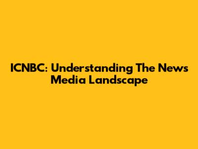 ICNBC: Understanding The News Media Landscape