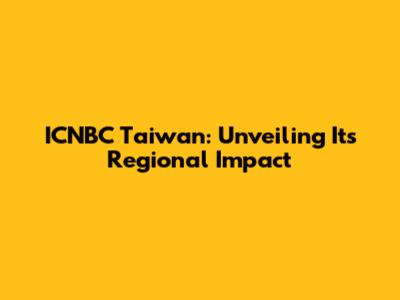 ICNBC Taiwan: Unveiling Its Regional Impact