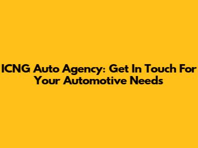 ICNG Auto Agency: Get In Touch For Your Automotive Needs