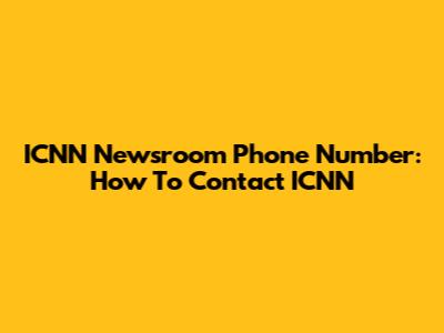 ICNN Newsroom Phone Number: How To Contact ICNN