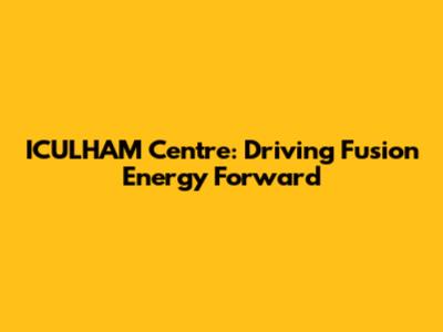 ICULHAM Centre: Driving Fusion Energy Forward