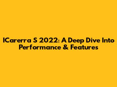 ICarerra S 2022: A Deep Dive Into Performance & Features