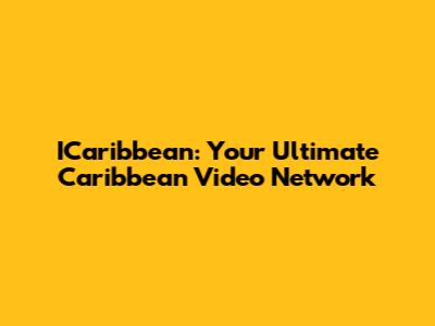 ICaribbean: Your Ultimate Caribbean Video Network