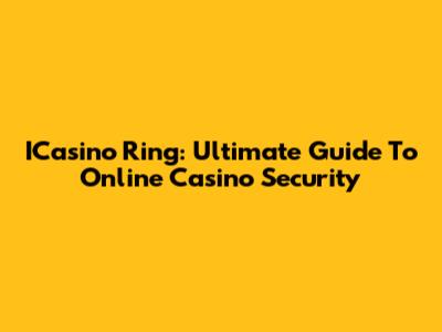 ICasino Ring: Ultimate Guide To Online Casino Security