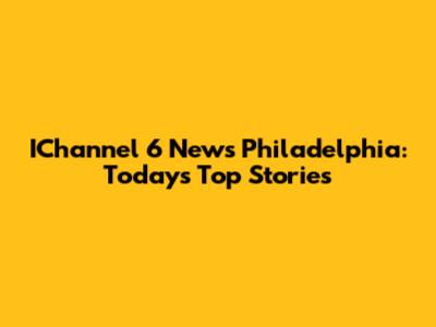IChannel 6 News Philadelphia: Today's Top Stories