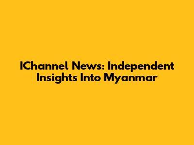 IChannel News: Independent Insights Into Myanmar