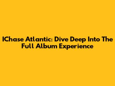 IChase Atlantic: Dive Deep Into The Full Album Experience
