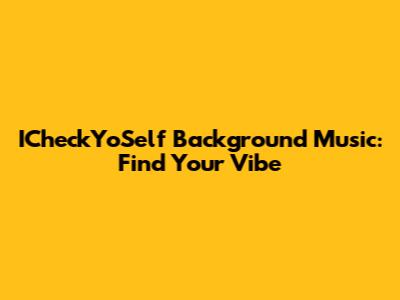 ICheckYoSelf Background Music: Find Your Vibe