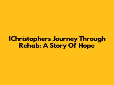 IChristopher's Journey Through Rehab: A Story Of Hope