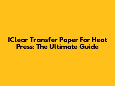 IClear Transfer Paper For Heat Press: The Ultimate Guide