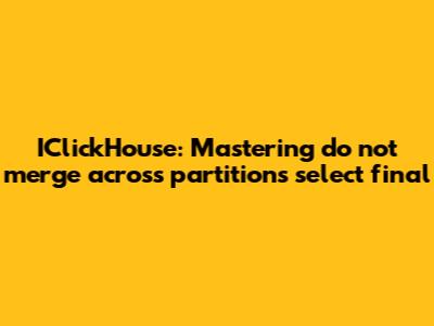 IClickHouse: Mastering `do_not_merge_across_partitions_select_final`