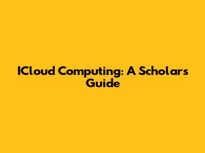 ICloud Computing: A Scholar's Guide