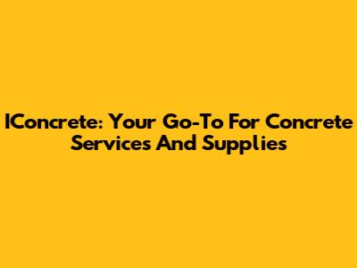 IConcrete: Your Go-To For Concrete Services And Supplies
