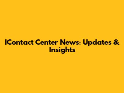 IContact Center News: Updates & Insights