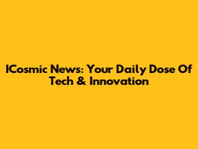 ICosmic News: Your Daily Dose Of Tech & Innovation