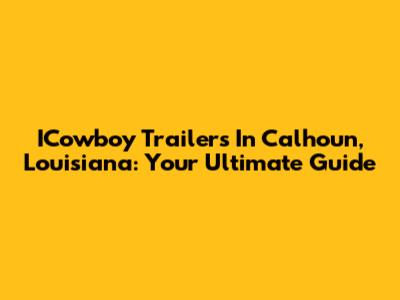 ICowboy Trailers In Calhoun, Louisiana: Your Ultimate Guide