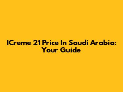 ICreme 21 Price In Saudi Arabia: Your Guide