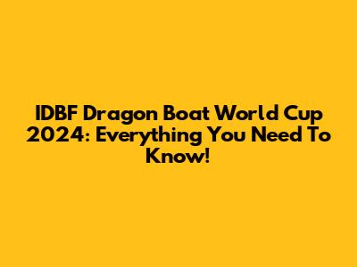 IDBF Dragon Boat World Cup 2024: Everything You Need To Know!