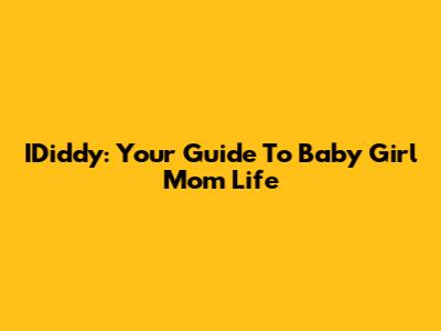 IDiddy: Your Guide To Baby Girl Mom Life