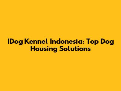 IDog Kennel Indonesia: Top Dog Housing Solutions