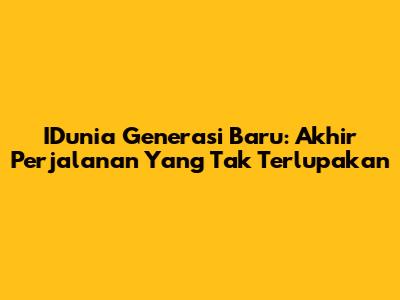 IDunia Generasi Baru: Akhir Perjalanan Yang Tak Terlupakan