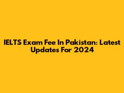 IELTS Exam Fee In Pakistan: Latest Updates For 2024