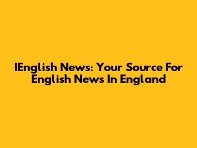 IEnglish News: Your Source For English News In England