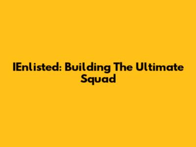 IEnlisted: Building The Ultimate Squad