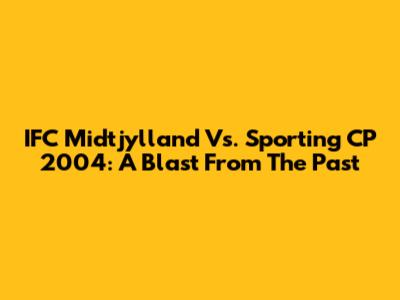 IFC Midtjylland Vs. Sporting CP 2004: A Blast From The Past