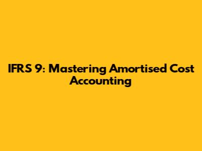 IFRS 9: Mastering Amortised Cost Accounting