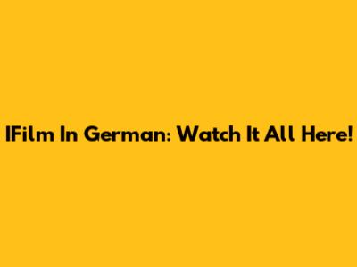 IFilm In German: Watch It All Here!