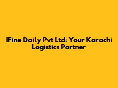 IFine Daily Pvt Ltd: Your Karachi Logistics Partner