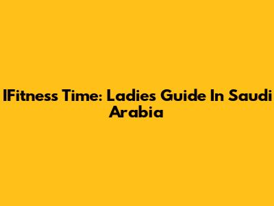 IFitness Time: Ladies' Guide In Saudi Arabia