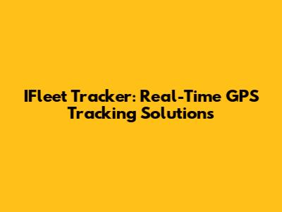 IFleet Tracker: Real-Time GPS Tracking Solutions