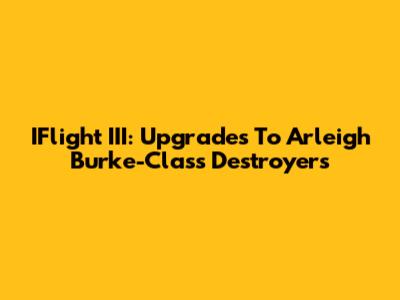 IFlight III: Upgrades To Arleigh Burke-Class Destroyers