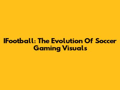 IFootball: The Evolution Of Soccer Gaming Visuals