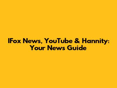 IFox News, YouTube & Hannity: Your News Guide