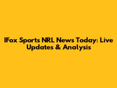 IFox Sports NRL News Today: Live Updates & Analysis