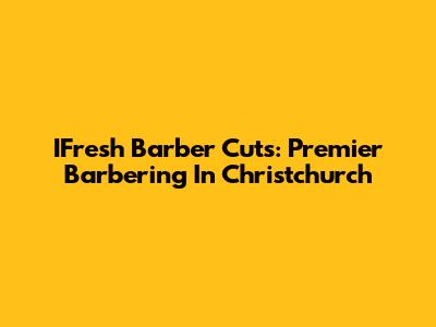 IFresh Barber Cuts: Premier Barbering In Christchurch