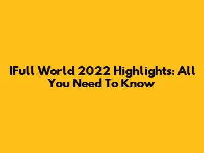 IFull World 2022 Highlights: All You Need To Know