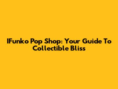 IFunko Pop Shop: Your Guide To Collectible Bliss